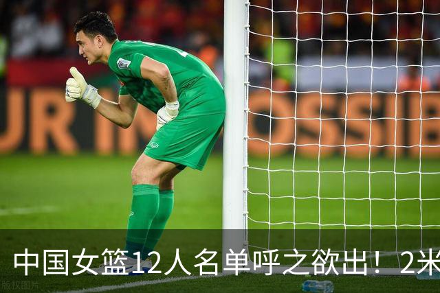 中国女篮12人名单呼之欲出！2米01女奥尼尔掉队，新版李梦存悬念
