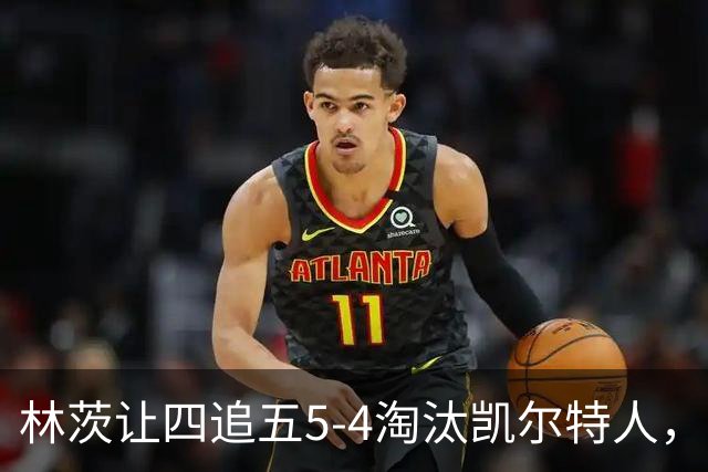 林茨让四追五5-4淘汰凯尔特人，阿德尼兰双响&绝杀