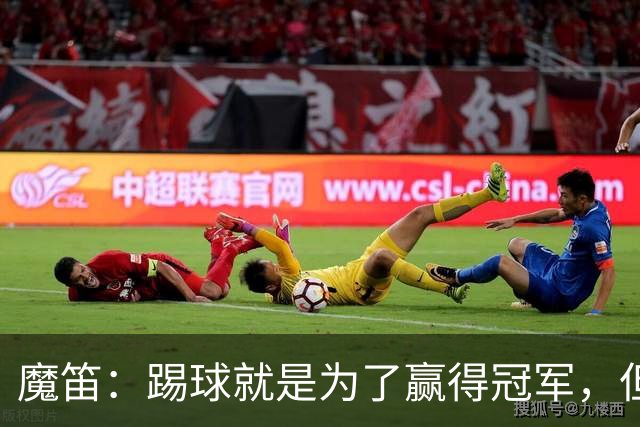 魔笛：踢球就是为了赢得冠军，但人们给予我的爱才是最大奖杯